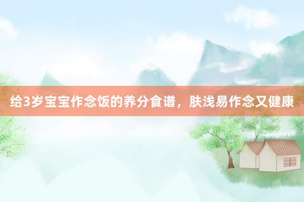 给3岁宝宝作念饭的养分食谱，肤浅易作念又健康