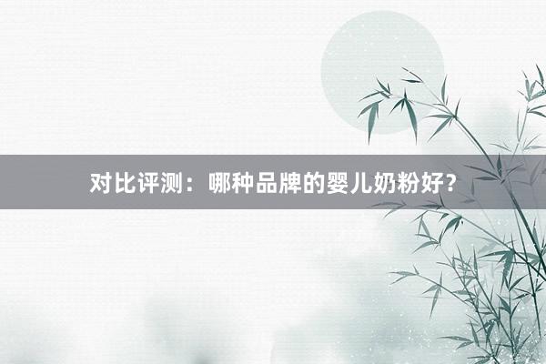 对比评测：哪种品牌的婴儿奶粉好？