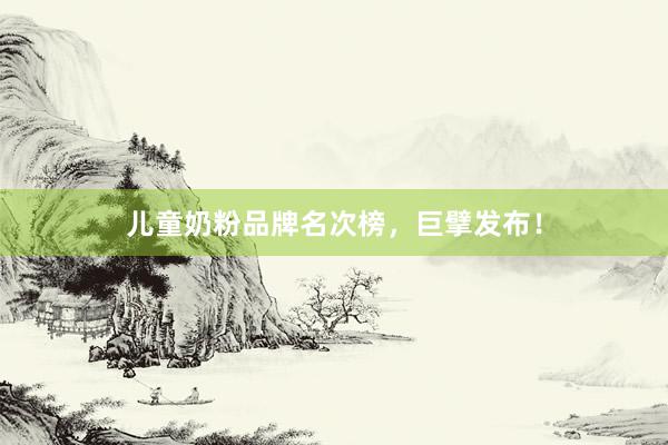 儿童奶粉品牌名次榜,巨擘发布!