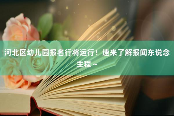 河北区幼儿园报名行将运行！速来了解报闻东说念主程～