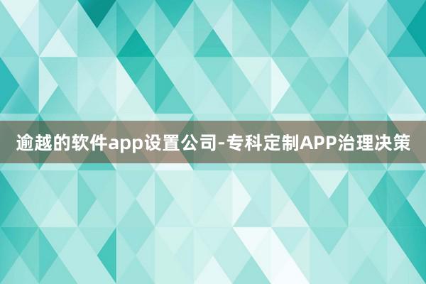 逾越的软件app设置公司-专科定制APP治理决策